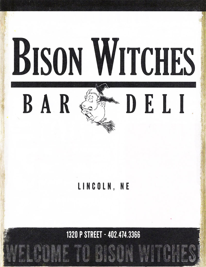 Bison Wiches Full Menu With Prices - Lincoln Nebraska
  APPETIZERS 
CHIPS & SALSA House salsa made daily with fresh veggies. Served with tortilla chips. 5.99 
CHILI CON QUESO ECCQ) Homemade cheese dip with tomatoes, onions & jalapenos. Served with tortilla chips. 6.99 CHIPS & GUACAMOLE House made daily with fresh veggies. Served with tortilla chips. 6.99 
THE SAMPLER Tortilla chips served with CCQ, salsa and guacamole. 7.99 
4 
CHICKEN NACHOS Tortilla chips topped with lettuce, tomatoes, diced chicken breast & shredded cheddar cheese all covered with CCQ. Sour cream and salsa available upon request. 9.99 
CHILI CHEESE NACHOS Tortilla chips covered with chili & CCQ topped with tomatoes, shredded cheddar cheese & jalapenos. Sour cream and salsa available upon request. 8.99 
VEGGIE NACHOS Tortilla chips topped with lettuce, tomatoes, avocado, back olives & shredded cheddar cheese all covered with CCQ. Sour cream and salsa available upon request. 8.99 
SPINACH & ARTICHOKE DIP A blend of white cheese, herbs, spinach & artichoke hearts. Served with tortilla chips. 8.99 
501111 
AU. SOUPS ARE SERVED IN A BREAD BOWL WITH A SIDE Of CHIPS. $6.41 
SOUP OF THE DAY CREAM OF POTATO BACON Thick chunks of potato in a rich cream soup with savory bits of bacon. 
PORTABEILA HARVEST GRAIN A wonderful blend of vegetables with red & green peppers, corn, carrots, wild rice, barley, red wheat & portabella mushrooms! 
WISCONSIN CHEESE The distinct taste of traditional cheddar cheese soup laced with bacon bits. 
CHILI A thick beef base chili with onions, green peppers, tomatoes, jalaperios & spices! Topped with shredded cheddar. 
LA 
PUT YOUR SALAD IN A BREAD BOWL FOR 1.00 I ADD CHIPS WITH YOUR SALAD FOR S1 
DRESSINGS BLUE CHEESE, FRENCH. GOLDEN ITALIAN, PARMESAN PEPPERCORN, RANCH, 1000 ISLAND & RASPBERRY VINAIGRETTE 
SIDE SALAD A spring me of lettuce, tomatoes, cucumber, sprouts, and shredded cheddar. 4.99 
TORTILLA CHICKEN SALAD Crushed tortilla chips, lettuce, tomatoes, avocado, diced chicken breast & shredded cheddar. 8.99 Salsa available upon request 
CHEF SALAD A spring mix of lettuce, tomatoes, sprouts, avocado, ham, turkey & shredded cheddar cheese. 7.99 
CHICKEN SALAD SALAD A spring mix of lettuce, tomatoes, shredded cheddar, sprouts & avocado, topped with a large helping of our house made chicken salad. 7.99 
VEGGIE SALAD A spring mix of lettuce, tomatoes, cucumber, sprouts, shredded cheddar, avocado, green pepper, artichoke hearts, and black olives. 6.99 
SANDWICHES  
4 
FULL SANDWICH 9.99 I HALF SANDWICH & SOUP 10.49 HALF SANDWICH 6.99 ALL SANDWICHES ARE SERVED HOT OH YOUR CHOICE Of BREAD WITH CHIP.= 
BREAD WHITE I WHEAT I DARK RYE CHIPS PLAIN I BBQ I JALAPENO SALT & VINEGAR I TORTILLA SALSA +1.00 I CCQ f 1 50 GUACAMOLE f 1 50 
ADD AVOCADO .99 BACON half .99 • full 1.79 DOUBLE MEAT half 1.59 • full 3.00 
HUSKER Oven baked chicken breast topped with melted provolone cheese, tomatoes, shredded lettuce & our house honey mustard. 
THE CLUB A classic sandwich combining thinly sliced ham with turkey breast topped with sliced tomatoes, shredded lettuce, bacon & Swiss cheese with mayo. 
T.A.C. Thinly sliced turkey breast layered with avocado slices, bacon, cream cheese & sprouts ;.*.iith mayo and a hint of our house salsa. 
ANGEL Thinly sliced turkey breast layered with cheddar cheese, tomato slices & sprouts with our house honey mustard. 
LORETTA Ham topped with onions, green peppers, tomatoes & melted Swiss with a spread of mayo. 
SMOKE STACK Smoked beef & turkey covered with melted smoked Gouda, shredded lettuce & a spread of our house Russian mustard. 
B.L.T. A thick stack of bacon, sliced tomatoes & shredded lettuce, combined with shredded Cheddar, mayo, a hint of red onion & a dash of pepper. 
SMOKED TURKEY Smoked turkey topped with sliced tomatoes, shredded lettuce & our house honey mustard. 
GARY'S HILLY Smoked beef combined with green peppers, onions & spices, covered with melted Swiss & a spread of mayo. 
C.A.B. Baked chicken breast topped with avocado slices, bacon & sprouts with a spread of our house Russian mustard. 
THE HAWAIIAN Oven baked chicken breast topped with pineapple slices, melted provolone & shredded lettuce. Served with a side of BBQ sauce. 
BEEF & BRIE Imported Brie melted over smoked beef topped with tomatoes, sprouts & our house Russian mustard. 
MCQUINTON Thinly sliced smoked turkey covered with bacon, tomatoes, shredded lettuce, cheddar cheese & Parmesan peppercorn dressing. 
HAM & CHEESE Thinly sliced ham topped with slices of melted cheddar cheese, tomato, shredded lettuce & mayo. 
CALIFORNIA KID Thinly sliced turkey breast, avocado slices, cream cheese, sprouts & mayo combined together on a toasted croissant. 
BEEF & CHEDDAR Smoked beef covered with melted cheddar & yellow mustard. 
REUBEN Thinly sliced corned beef or pastrami topped with sauerkraut, 1000 island dressing & melted Swiss on rye. 
PASTRAMI OR CORNED BEEF Lean, thinly sliced pastrami or corned beef with spicy deli mustard & melted Swiss on rye. 
CHICKEN SALAD Made with all white meat chicken breasts, celery, onions, herbs, spices & mayo served with shredded lettuce, tomatoes, and melted Swiss. 
VEGGIE A combination of shredded lettuce, tomatoes, onions, green peppers, cucumbers, artichoke hearts, black olives, avocado slices, sprouts, cheddar, provolone & cream cheese with mayo. 
GRILLED CHEESE Loaded with metty cheddar. full 5.99 I half 4.99 GRILLED PB&J Your choice of crunchy or creamy peanut butter & strawberry or grape jelly. full 5.99 I half 4.99 
 
SOFT DRINKS,. 
!FREE MRS' PEPSI I DIET PEPSI WILD CHERRY PEPSI SIERRA MIST I MOUNTAIN DEW DOC 360 I LEMONADE FRESH BREWED ICED TEA 
JUICE, 
ORANGE JUICE 16RAPEFRWT JUICE PINEAPPLE JUICE I CRANBERRY JUICE TOMATO JUICE 
mess 
ID'S MEALS 
Comes with chips or an orange and a drink (milk, OJ, or soda) $5.50 1/2 GRILLED CHEESE 1/2 GRILLED PB&J 1/2 HAM & CHEESE 
BISON WITCHES 
BARS DELI 1320 P STREET - 402.474.3366 I LINCOLN, NE 
 